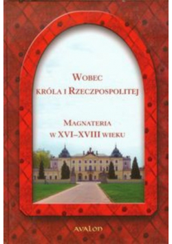 Wobec Króla i Rzeczpospolitej Magnateria w XVI - XVIII wieku