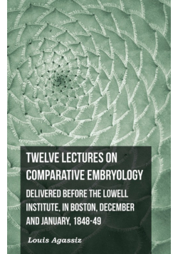 Twelve Lectures on Comparative Embryology - Delivered Before the Lowell Institute, in Boston