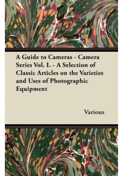A Guide to Cameras - Camera Series Vol. I. - A Selection of Classic Articles on the Varieties and Uses of Photographic Equipment