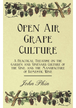 Open Air Grape Culture - A Practical Treatise on the Garden and Vineyard Culture of the Vine, and the Manufacture of Domestic Wine