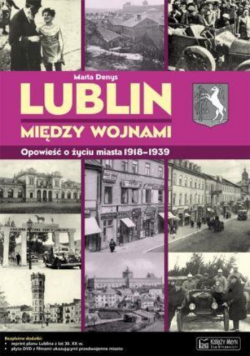 Lublin między wojnami Opowieść o życiu miasta 1918 - 1939