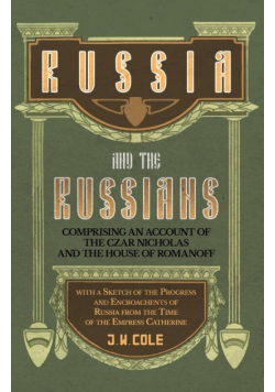 Russia and the Russians - Comprising an Account of the Czar Nicholas and the House of Romanoff with a Sketch of the Progress and Encroachents of Russia from the Time of the Empress Catherine