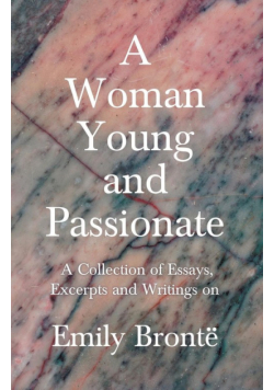 A Woman Young and Passionate; A Collection of Essays, Excerpts and Writings on Emily Brontë - By John Cowper Powys, Virginia Woolfe, Mrs Gaskell, Arthur Symons and Others