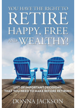 You Have the Right to Retire Happy, Free and Wealthy! List of Important Decisions that You Need to Make Before Retiring