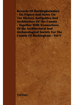 Records of Buckinghamshire - Or, Papers and Notes on the History, Antiquities and Architecture of the County - Together with Transactions of the Archi