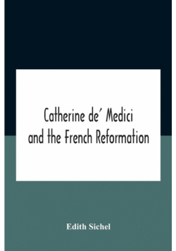 Catherine De' Medici And The French Reformation