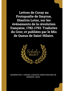 Lettres de Coray au Protopsalte de Smyrne, Dimitrio Lotos, sur les événements de la révolution française, 1782-1793. Traduites du Grec; et publiées par le Mis de Queux de Saint-Hilaire.