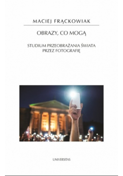 Obrazy co mogą Studium przeobrażania świata przez fotografię