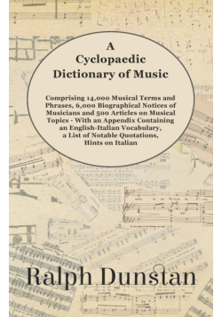 A Cyclopaedic Dictionary of Music - Comprising 14,000 Musical Terms and Phrases, 6,000 Biographical Notices of Musicians and 500 Articles on Musical Topics - With an Appendix Containing an English-Italian Vocabulary, a List of Notable Quotations, Hints on