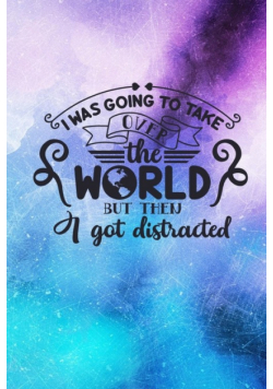 I Was Going To Take Over The World But Then I Got Distracted