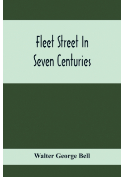 Fleet Street In Seven Centuries; Being A History Of The Growth Of London Beyond The Walls Into The Western Liberty, And Of Fleet Street To Our Time
