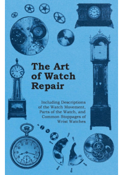 The Art of Watch Repair - Including Descriptions of the Watch Movement, Parts of the Watch, and Common Stoppages of Wrist Watches