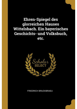 Ehren-Spiegel des glorreichen Hauses Wittelsbach. Ein bayerisches Geschichts- und Volksbuch, etc.