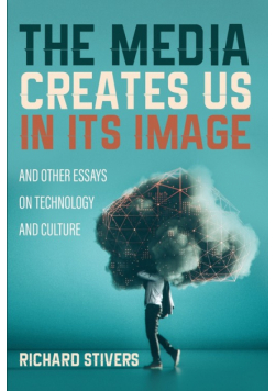 The Media Creates Us in Its Image and Other Essays on Technology and Culture