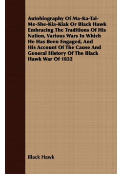 Autobiography of Ma-Ka-Tai-Me-She-Kia-Kiak;or, Black Hawk Embracing the Traditions of His Nation, Various Wars in Which He has Been Engaged, and His Account of the Cause and General History of the Black Hawk War of 1832