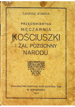 Przedśmiertna męczarnia Kościuszki i żal pozgonny narodu 1917 r.