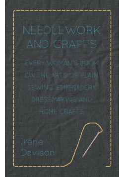 Needlework and Crafts - Every Woman's Book on the Arts of Plain Sewing, Embroidery, Dressmaking and Home Crafts