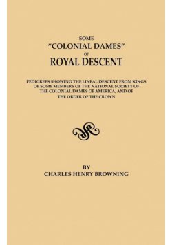 Some Colonial Dames of Royal Descent. Pedigrees Showing the Lineal Descent from Kings of Some Members of the National Society of the Colonial Dames of
