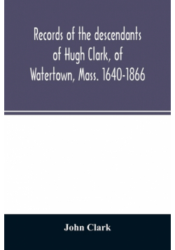 Records of the descendants of Hugh Clark, of Watertown, Mass. 1640-1866