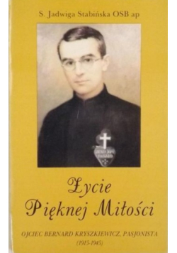 Życie Pięknej Miłości Ojciec Bernard Kryszkiewicz pasjonata ( 1915 - 1945 )