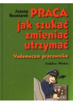 Praca, jak szukać, zmieniać, utrzymać. Vademecum