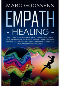 Empath Healing The Complete Survival Guide to Understand Your Gifts, Recognize Toxic Relationships, Overcome Fear, Anxiety, and Narcissistic Abuse How to Protect, Heal, and Recover Yourself
