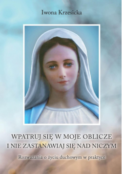 Wpatruj się w moje oblicze i nie zastanawiaj nad niczym. Rozważania o życiu duchowym w praktyce
