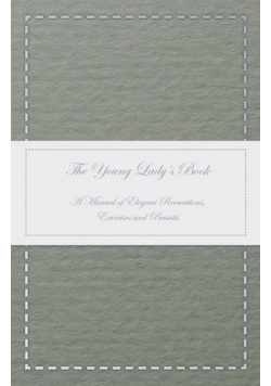 The Young Lady's Book - A Manual of Elegant Recreations, Exercises and Pursuits