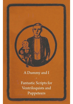 A Dummy and I - Fantastic Scripts for Ventriloquists and Puppeteers