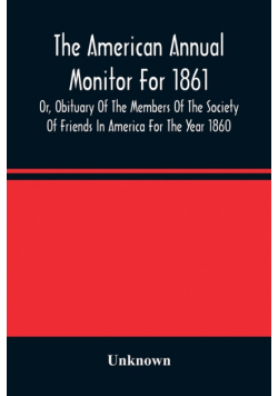 The American Annual Monitor For 1861 Or, Obituary Of The Members Of The Society Of Friends In America For The Year 1860