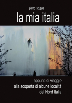 La mia Italia. Appunti di viaggio alla scoperta di alcune località del Nord Italia