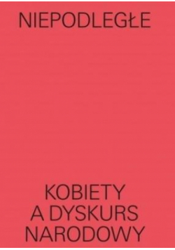 Niepodległe. Kobiety a dyskurs narodowy