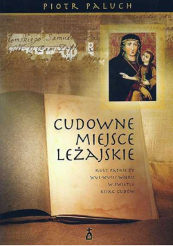 Cudowne Miejsce Leżajskie Kult pątniczy XVI-XVIII wieku w świetle ksiąg cudów