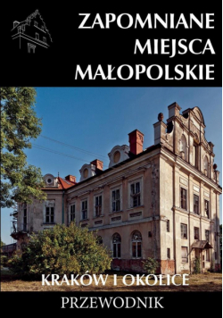 Zapomniane miejsca Małopolskie. Kraków i okolice