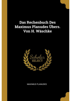 Das Rechenbuch Des Maximus Planudes Übers. Von H. Wäschke
