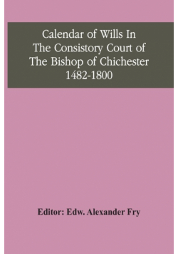 Calendar Of Wills In The Consistory Court Of The Bishop Of Chichester 1482-1800