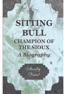 Sitting Bull - Champion Of The Sioux - A Biography