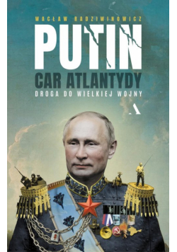 Putin, car Atlantydy. Droga do wielkiej wojny