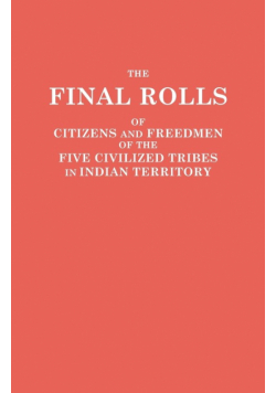 Final Rolls of Citizens and Freedmen of the Five Civilized Tribes in Indian Territory. Prepared by the [Dawes] Commission and Commissioner to the Five
