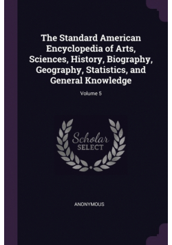 The Standard American Encyclopedia of Arts, Sciences, History, Biography, Geography, Statistics, and General Knowledge; Volume 5