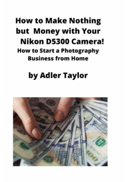 How to Make Nothing but Money with Your Nikon D5300 Camera!