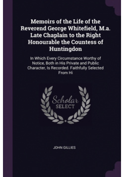 Memoirs of the Life of the Reverend George Whitefield, M.a. Late Chaplain to the Right Honourable the Countess of Huntingdon