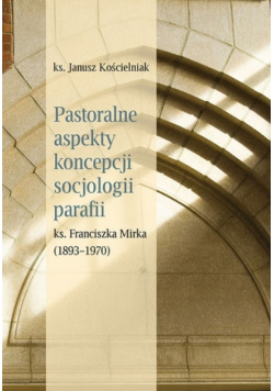 Pastoralne aspekty koncepcji socjologii parafii ks Franciszka Mirka ( 1893 - 1970 )